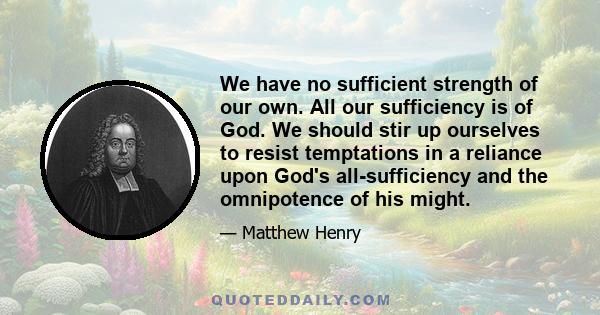 We have no sufficient strength of our own. All our sufficiency is of God. We should stir up ourselves to resist temptations in a reliance upon God's all-sufficiency and the omnipotence of his might.