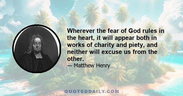 Wherever the fear of God rules in the heart, it will appear both in works of charity and piety, and neither will excuse us from the other.