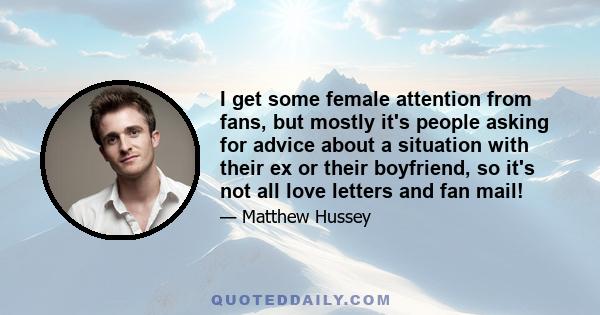 I get some female attention from fans, but mostly it's people asking for advice about a situation with their ex or their boyfriend, so it's not all love letters and fan mail!