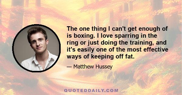 The one thing I can't get enough of is boxing. I love sparring in the ring or just doing the training, and it's easily one of the most effective ways of keeping off fat.