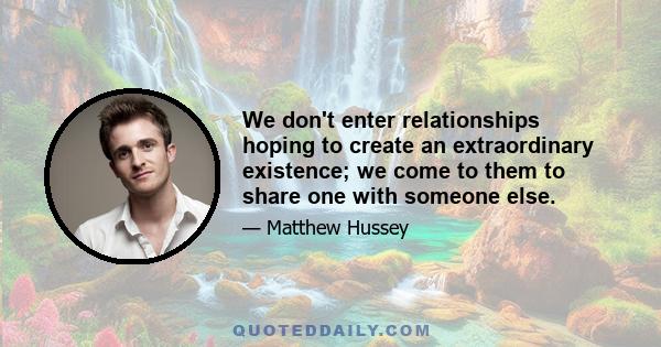 We don't enter relationships hoping to create an extraordinary existence; we come to them to share one with someone else.