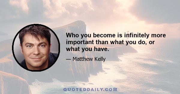 Who you become is infinitely more important than what you do, or what you have.