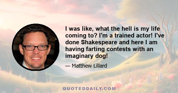 I was like, what the hell is my life coming to? I'm a trained actor! I've done Shakespeare and here I am having farting contests with an imaginary dog!