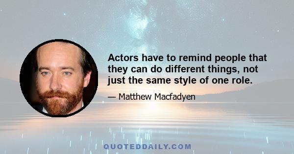 Actors have to remind people that they can do different things, not just the same style of one role.