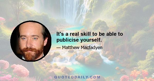 It's a real skill to be able to publicise yourself.