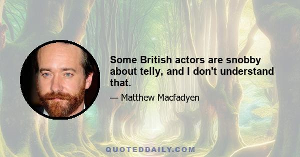 Some British actors are snobby about telly, and I don't understand that.