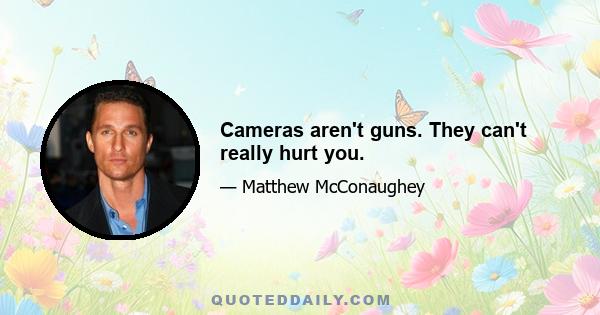 Cameras aren't guns. They can't really hurt you.