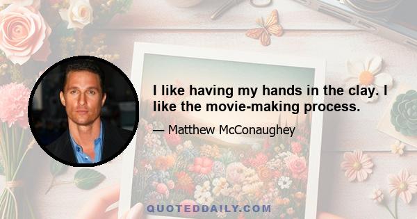 I like having my hands in the clay. I like the movie-making process.