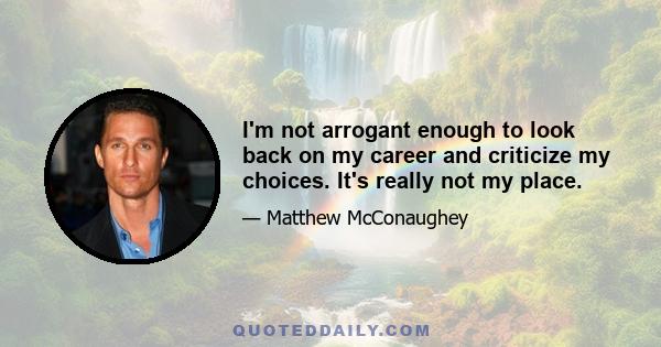 I'm not arrogant enough to look back on my career and criticize my choices. It's really not my place.
