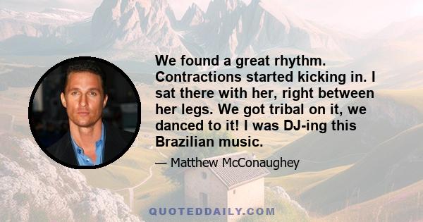 We found a great rhythm. Contractions started kicking in. I sat there with her, right between her legs. We got tribal on it, we danced to it! I was DJ-ing this Brazilian music.