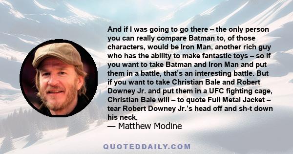 And if I was going to go there – the only person you can really compare Batman to, of those characters, would be Iron Man, another rich guy who has the ability to make fantastic toys – so if you want to take Batman and