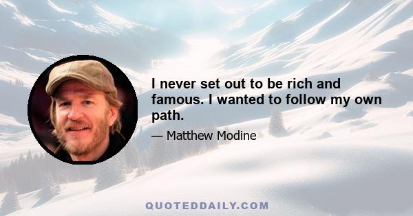 I never set out to be rich and famous. I wanted to follow my own path.