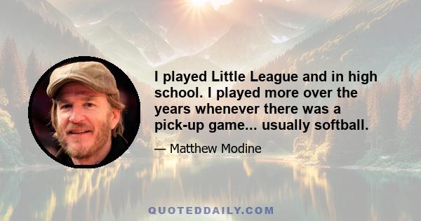 I played Little League and in high school. I played more over the years whenever there was a pick-up game... usually softball.