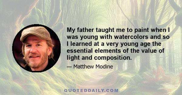 My father taught me to paint when I was young with watercolors and so I learned at a very young age the essential elements of the value of light and composition.