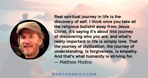 Real spiritual journey in life is the discovery of self. I think once you take all the religious bullshit away from Jesus Christ, it's saying it's about this journey of discovering who you are, and what's really