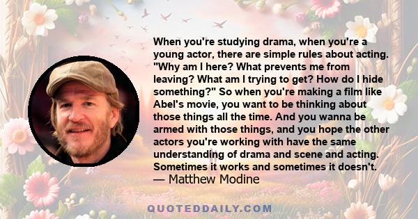 When you're studying drama, when you're a young actor, there are simple rules about acting. Why am I here? What prevents me from leaving? What am I trying to get? How do I hide something? So when you're making a film