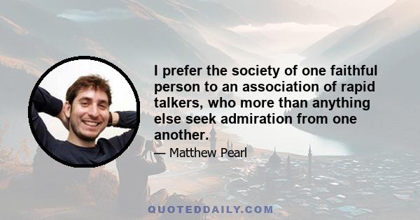 I prefer the society of one faithful person to an association of rapid talkers, who more than anything else seek admiration from one another.