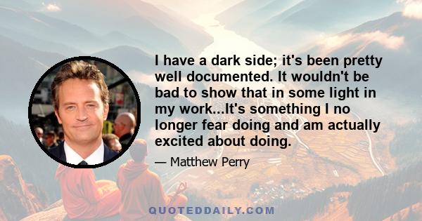 I have a dark side; it's been pretty well documented. It wouldn't be bad to show that in some light in my work...It's something I no longer fear doing and am actually excited about doing.