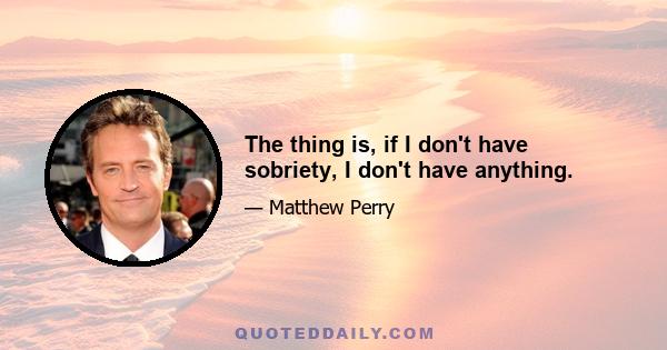 The thing is, if I don't have sobriety, I don't have anything.