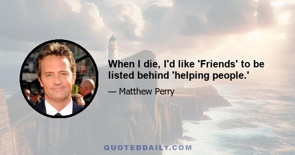 When I die, I'd like 'Friends' to be listed behind 'helping people.'