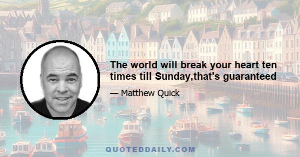 The world will break your heart ten times till Sunday,that's guaranteed