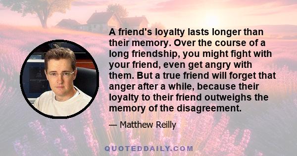 A friend's loyalty lasts longer than their memory. Over the course of a long friendship, you might fight with your friend, even get angry with them. But a true friend will forget that anger after a while, because their