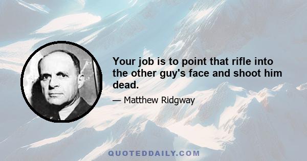 Your job is to point that rifle into the other guy's face and shoot him dead.