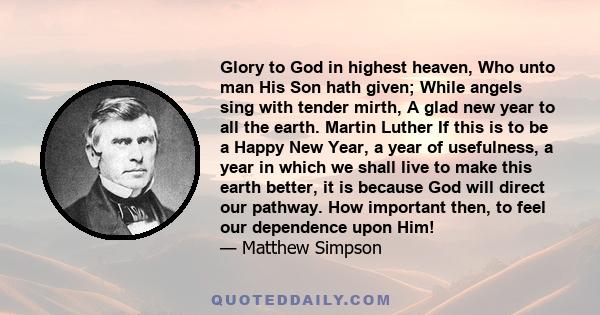 Glory to God in highest heaven, Who unto man His Son hath given; While angels sing with tender mirth, A glad new year to all the earth. Martin Luther If this is to be a Happy New Year, a year of usefulness, a year in