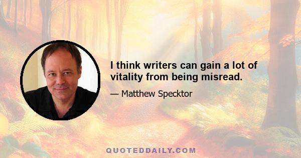 I think writers can gain a lot of vitality from being misread.