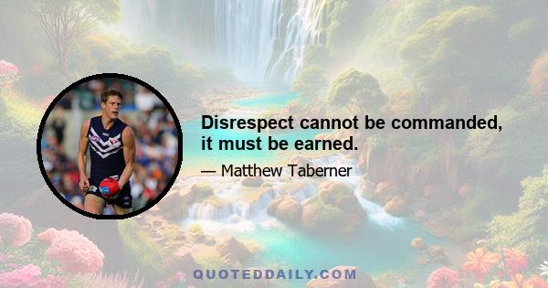 Disrespect cannot be commanded, it must be earned.