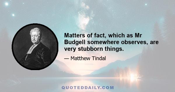 Matters of fact, which as Mr Budgell somewhere observes, are very stubborn things.