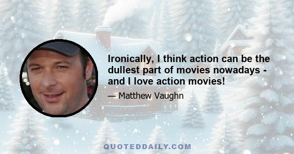 Ironically, I think action can be the dullest part of movies nowadays - and I love action movies!