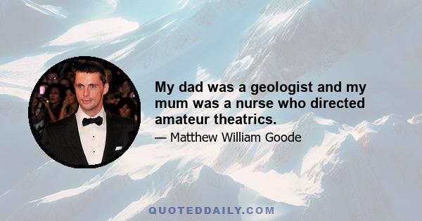 My dad was a geologist and my mum was a nurse who directed amateur theatrics.