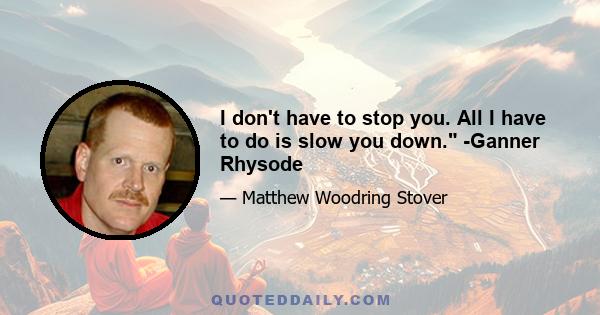 I don't have to stop you. All I have to do is slow you down. -Ganner Rhysode