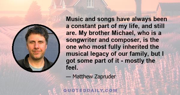 Music and songs have always been a constant part of my life, and still are. My brother Michael, who is a songwriter and composer, is the one who most fully inherited the musical legacy of our family, but I got some part 