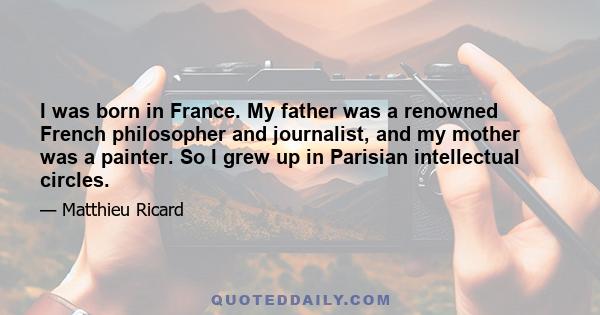 I was born in France. My father was a renowned French philosopher and journalist, and my mother was a painter. So I grew up in Parisian intellectual circles.