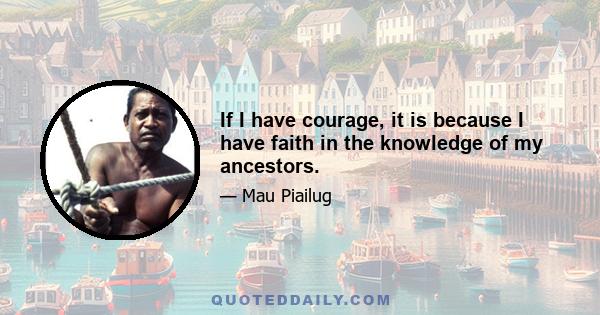 If I have courage, it is because I have faith in the knowledge of my ancestors.