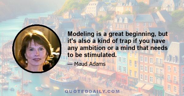 Modeling is a great beginning, but it's also a kind of trap if you have any ambition or a mind that needs to be stimulated.