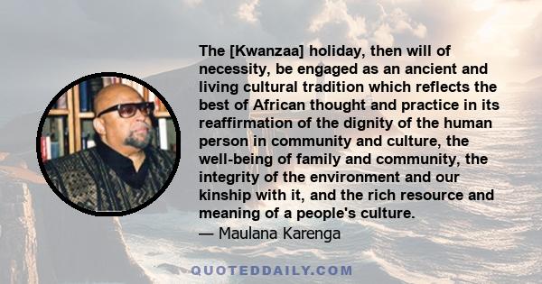 The [Kwanzaa] holiday, then will of necessity, be engaged as an ancient and living cultural tradition which reflects the best of African thought and practice in its reaffirmation of the dignity of the human person in