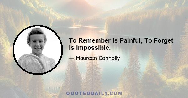 To Remember Is Painful, To Forget Is Impossible.