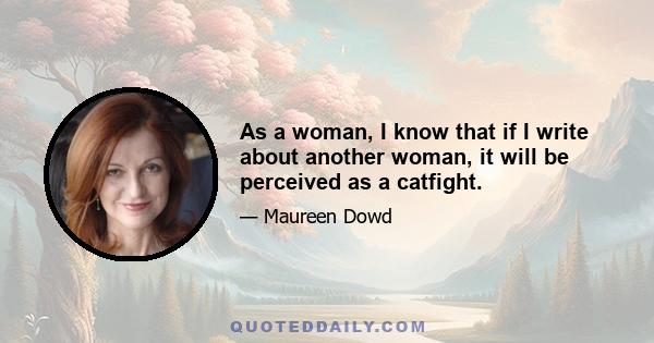 As a woman, I know that if I write about another woman, it will be perceived as a catfight.