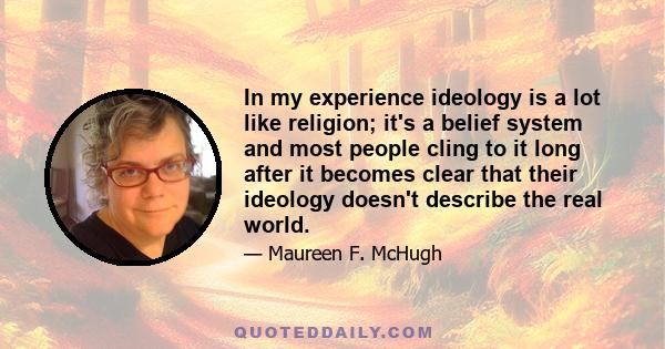 In my experience ideology is a lot like religion; it's a belief system and most people cling to it long after it becomes clear that their ideology doesn't describe the real world.