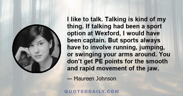 I like to talk. Talking is kind of my thing. If talking had been a sport option at Wexford, I would have been captain. But sports always have to involve running, jumping, or swinging your arms around. You don’t get PE