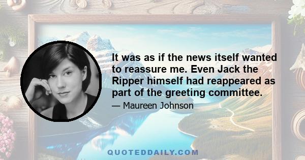 It was as if the news itself wanted to reassure me. Even Jack the Ripper himself had reappeared as part of the greeting committee.