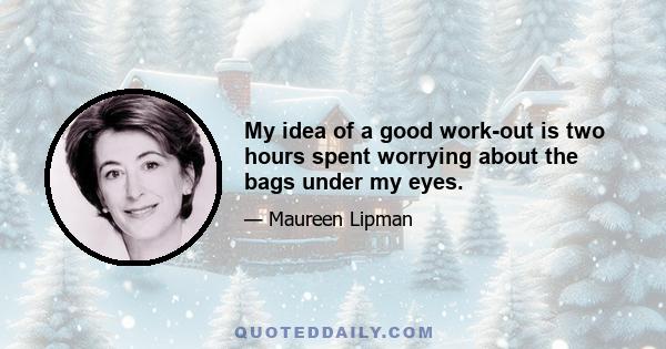 My idea of a good work-out is two hours spent worrying about the bags under my eyes.