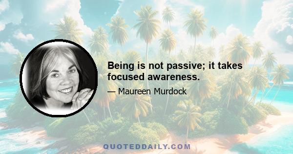 Being is not passive; it takes focused awareness.