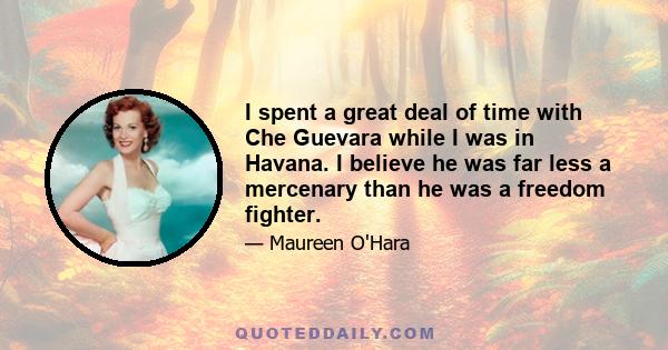 I spent a great deal of time with Che Guevara while I was in Havana. I believe he was far less a mercenary than he was a freedom fighter.