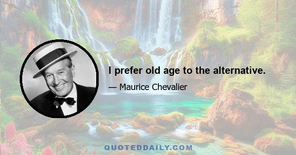 I prefer old age to the alternative.