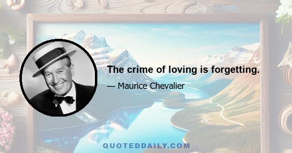 The crime of loving is forgetting.