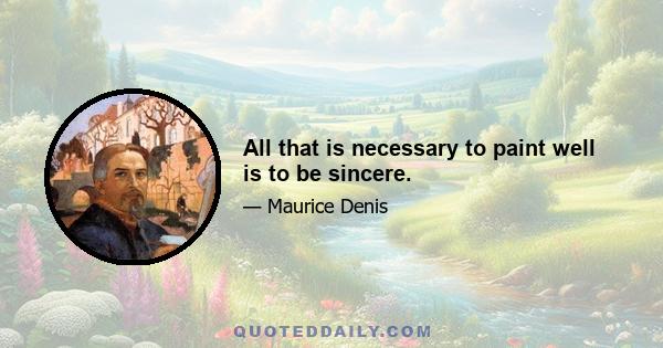 All that is necessary to paint well is to be sincere.